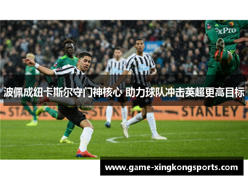 波佩成纽卡斯尔守门神核心 助力球队冲击英超更高目标