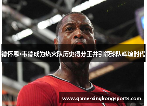 德怀恩·韦德成为热火队历史得分王并引领球队辉煌时代