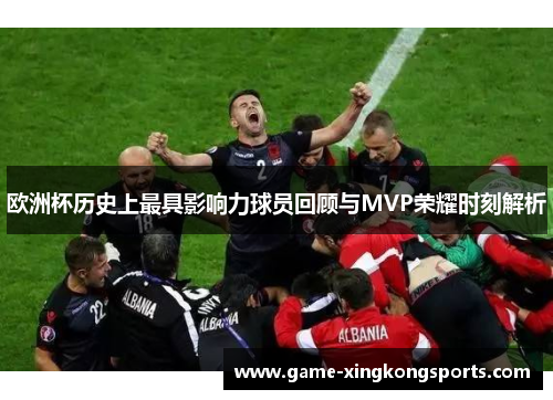 欧洲杯历史上最具影响力球员回顾与MVP荣耀时刻解析