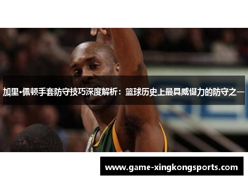 加里·佩顿手套防守技巧深度解析：篮球历史上最具威慑力的防守之一