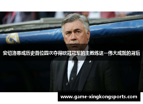 安切洛蒂成历史首位四次夺得欧冠冠军的主教练这一伟大成就的背后