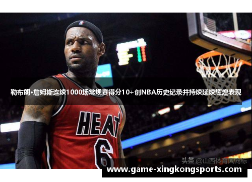 勒布朗·詹姆斯连续1000场常规赛得分10+创NBA历史纪录并持续延续辉煌表现
