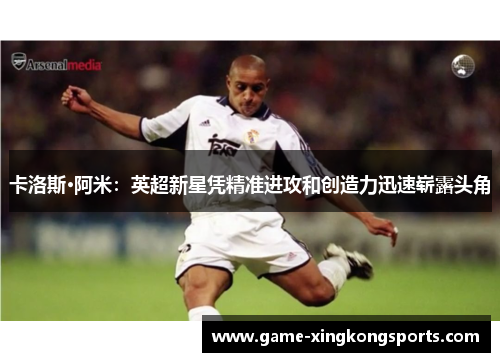 卡洛斯·阿米：英超新星凭精准进攻和创造力迅速崭露头角