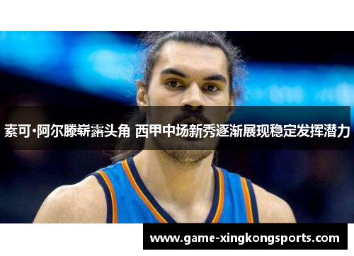 素可·阿尔滕崭露头角 西甲中场新秀逐渐展现稳定发挥潜力