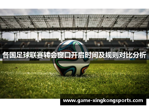各国足球联赛转会窗口开启时间及规则对比分析
