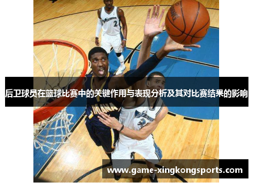 后卫球员在篮球比赛中的关键作用与表现分析及其对比赛结果的影响