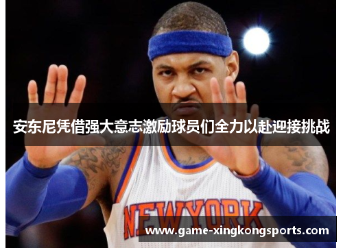 安东尼凭借强大意志激励球员们全力以赴迎接挑战