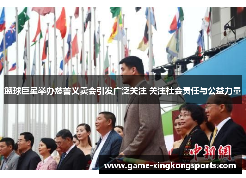 篮球巨星举办慈善义卖会引发广泛关注 关注社会责任与公益力量