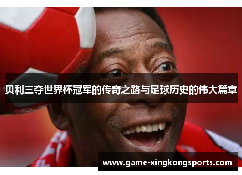 贝利三夺世界杯冠军的传奇之路与足球历史的伟大篇章