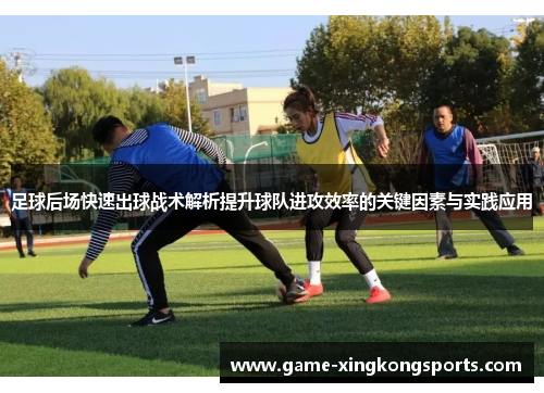 足球后场快速出球战术解析提升球队进攻效率的关键因素与实践应用