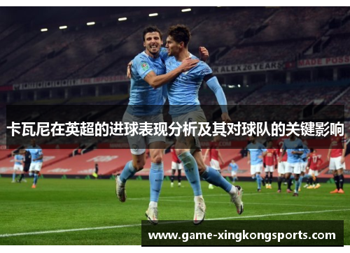 卡瓦尼在英超的进球表现分析及其对球队的关键影响