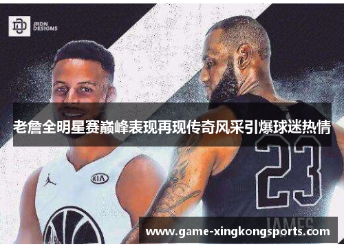 老詹全明星赛巅峰表现再现传奇风采引爆球迷热情