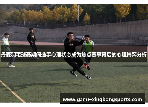 丹麦羽毛球赛期间选手心理状态成为焦点赛事背后的心理博弈分析