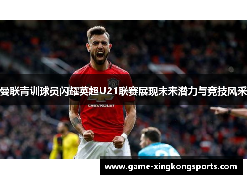 曼联青训球员闪耀英超U21联赛展现未来潜力与竞技风采