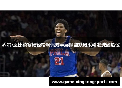 乔尔·恩比德赛场轻松调侃对手展现幽默风采引发球迷热议