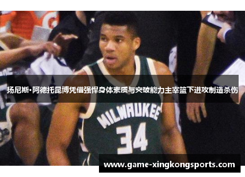 扬尼斯·阿德托昆博凭借强悍身体素质与突破能力主宰篮下进攻制造杀伤