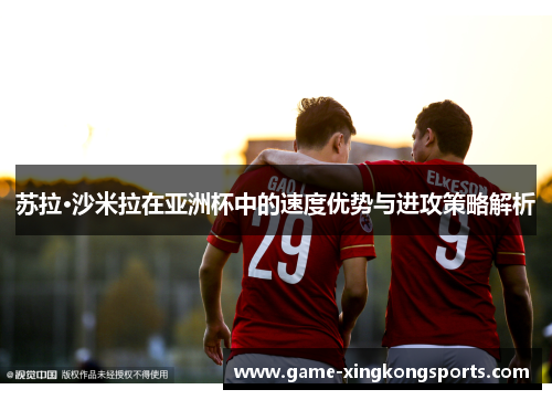 苏拉·沙米拉在亚洲杯中的速度优势与进攻策略解析