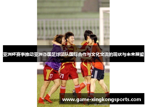 亚洲杯赛事推动亚洲各国足球团队国际合作与文化交流的现状与未来展望