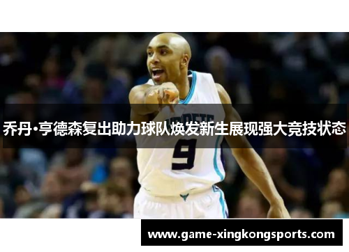 乔丹·亨德森复出助力球队焕发新生展现强大竞技状态
