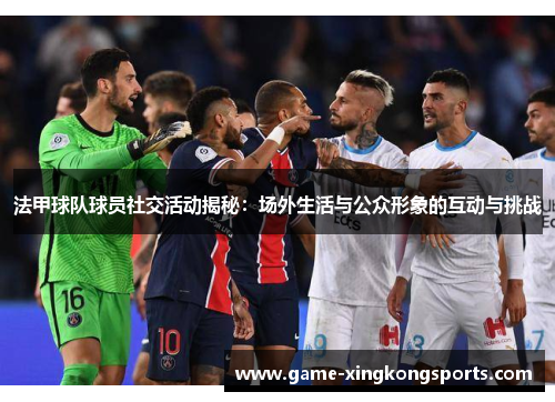 法甲球队球员社交活动揭秘：场外生活与公众形象的互动与挑战