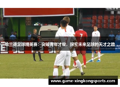 哈兰德足球精英赛：突破青年才俊，探索未来足球的天才之路