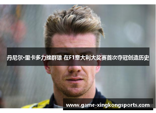 丹尼尔·里卡多力挫群雄 在F1意大利大奖赛首次夺冠创造历史