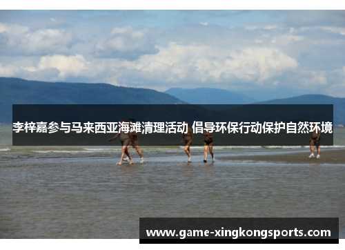 李梓嘉参与马来西亚海滩清理活动 倡导环保行动保护自然环境