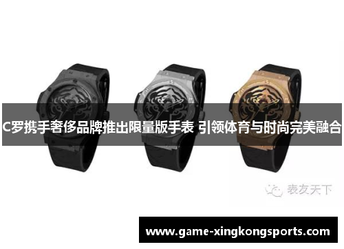 C罗携手奢侈品牌推出限量版手表 引领体育与时尚完美融合