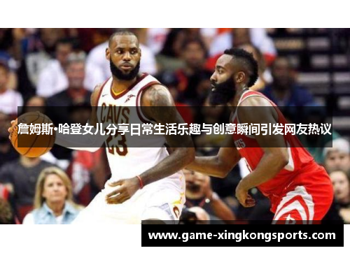 詹姆斯·哈登女儿分享日常生活乐趣与创意瞬间引发网友热议