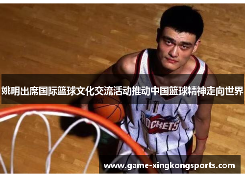 姚明出席国际篮球文化交流活动推动中国篮球精神走向世界