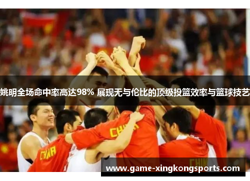 姚明全场命中率高达98% 展现无与伦比的顶级投篮效率与篮球技艺
