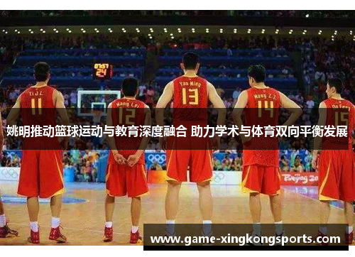 姚明推动篮球运动与教育深度融合 助力学术与体育双向平衡发展