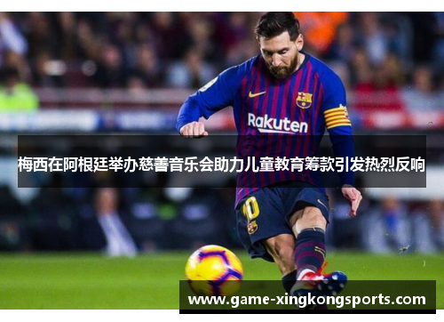 梅西在阿根廷举办慈善音乐会助力儿童教育筹款引发热烈反响