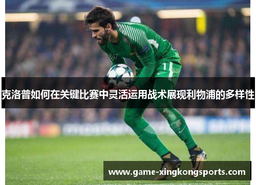 克洛普如何在关键比赛中灵活运用战术展现利物浦的多样性