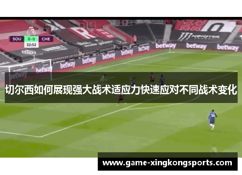 切尔西如何展现强大战术适应力快速应对不同战术变化