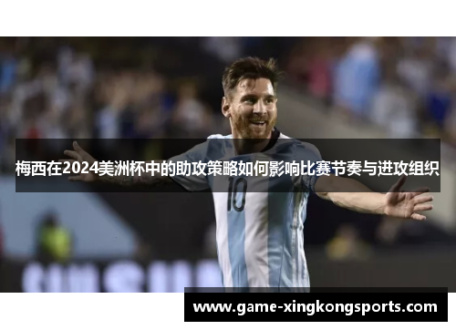 梅西在2024美洲杯中的助攻策略如何影响比赛节奏与进攻组织