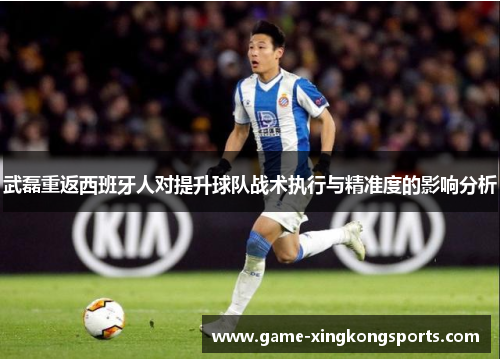 武磊重返西班牙人对提升球队战术执行与精准度的影响分析