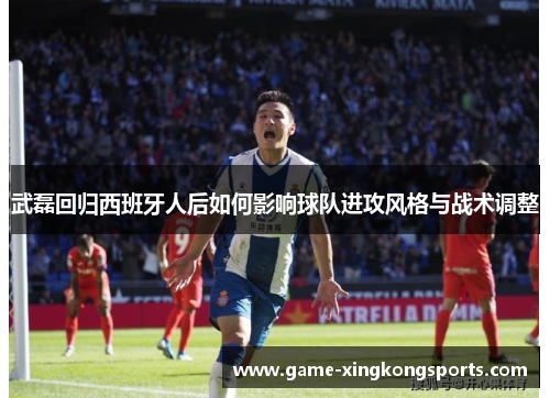 武磊回归西班牙人后如何影响球队进攻风格与战术调整