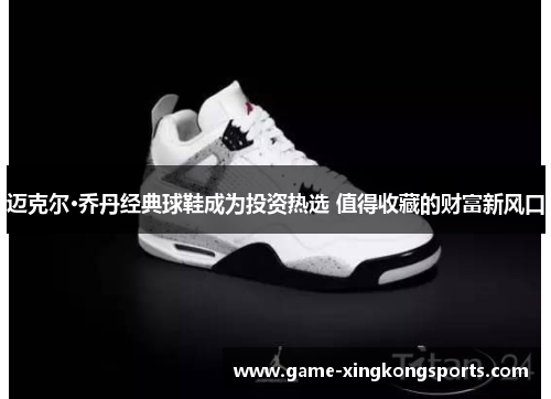 迈克尔·乔丹经典球鞋成为投资热选 值得收藏的财富新风口