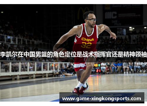 李凯尔在中国男篮的角色定位是战术指挥官还是精神领袖