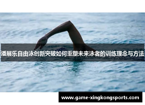 潘展乐自由泳创新突破如何重塑未来泳者的训练理念与方法