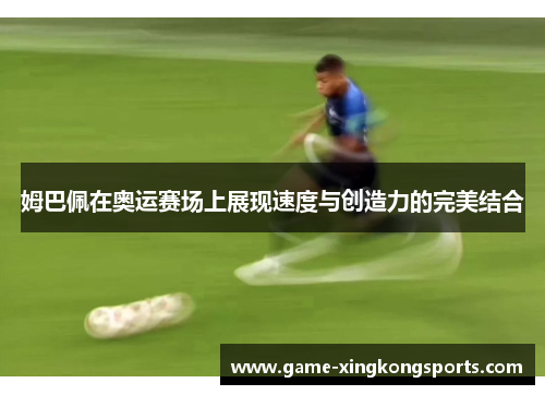 姆巴佩在奥运赛场上展现速度与创造力的完美结合