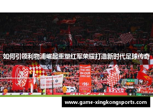 如何引领利物浦崛起重塑红军荣耀打造新时代足球传奇