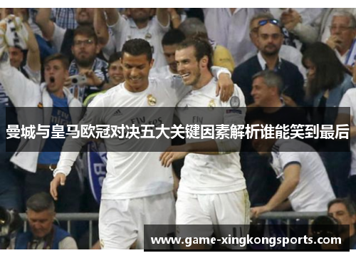 曼城与皇马欧冠对决五大关键因素解析谁能笑到最后