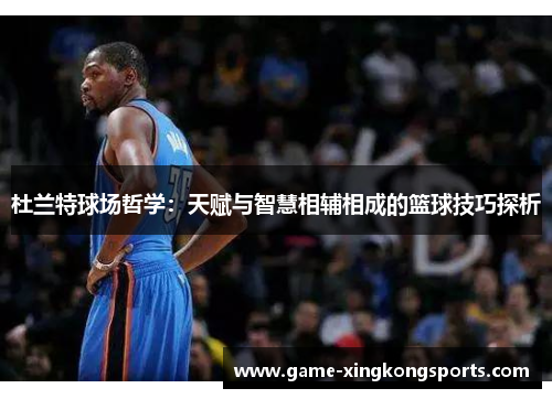 杜兰特球场哲学：天赋与智慧相辅相成的篮球技巧探析