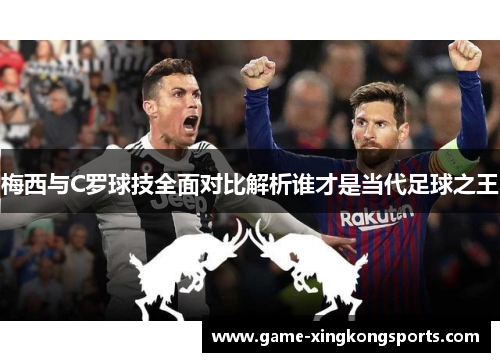 梅西与C罗球技全面对比解析谁才是当代足球之王