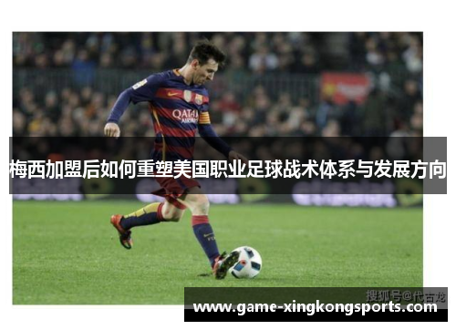 梅西加盟后如何重塑美国职业足球战术体系与发展方向