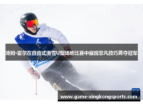 汤姆·霍尔在自由式滑雪U型场地比赛中展现非凡技巧勇夺冠军
