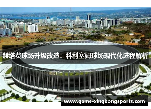 赫塔费球场升级改造：科利塞姆球场现代化进程解析