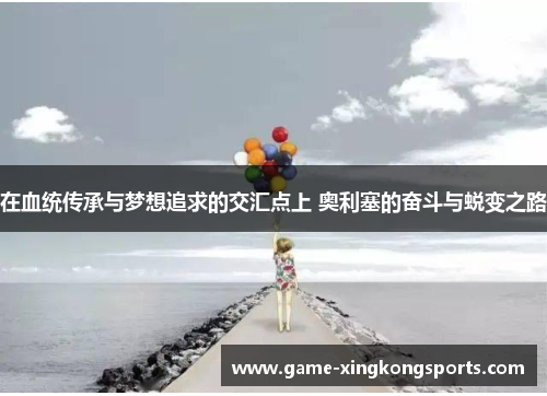 在血统传承与梦想追求的交汇点上 奥利塞的奋斗与蜕变之路